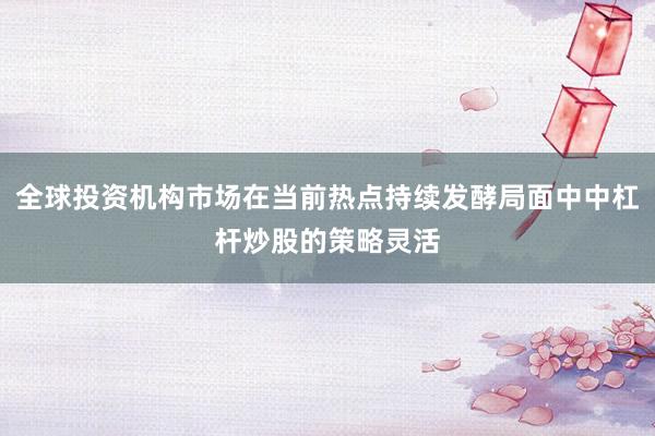 全球投资机构市场在当前热点持续发酵局面中中杠杆炒股的策略灵活