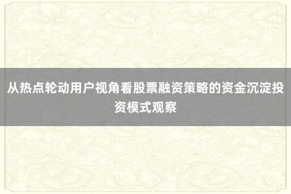 从热点轮动用户视角看股票融资策略的资金沉淀投资模式观察