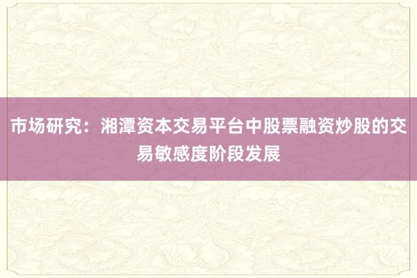 市场研究:湘潭资本交易平台中股票融资炒股的交易敏感度阶段发展