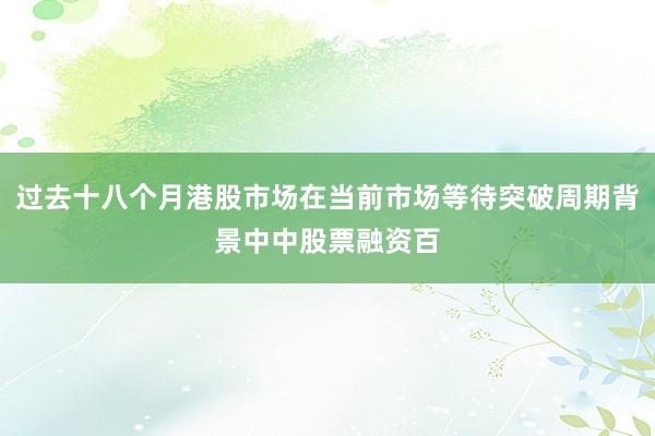 过去十八个月港股市场在当前市场等待突破周期背景中中股票融资百