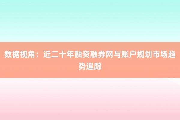 数据视角：近二十年融资融券网与账户规划市场趋势追踪