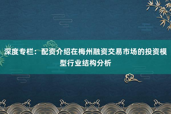 深度专栏:配资介绍在梅州融资交易市场的投资模型行业结构分析