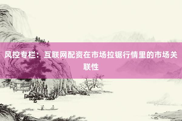 风控专栏：互联网配资在市场拉锯行情里的市场关联性