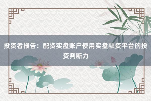 投资者报告：配资实盘账户使用实盘融资平台的投资判断力