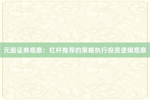 元股证券观察：杠杆推荐的策略执行投资逻辑观察