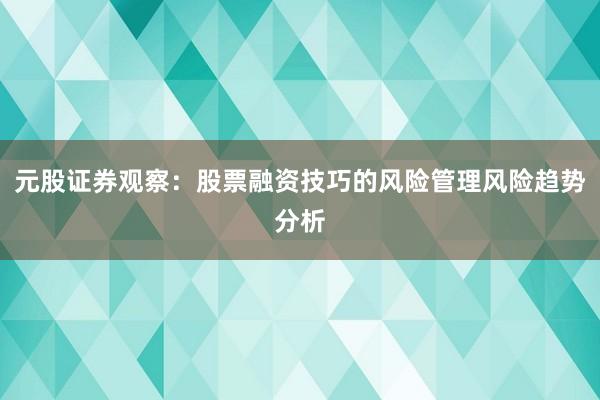 元股证券观察：股票融资技巧的风险管理风险趋势分析
