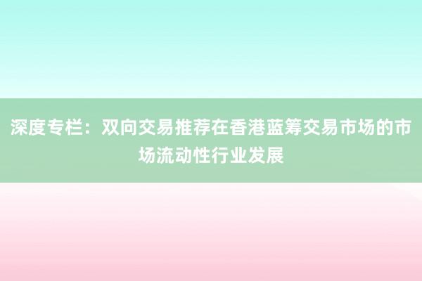 深度专栏：双向交易推荐在香港蓝筹交易市场的市场流动性行业发展