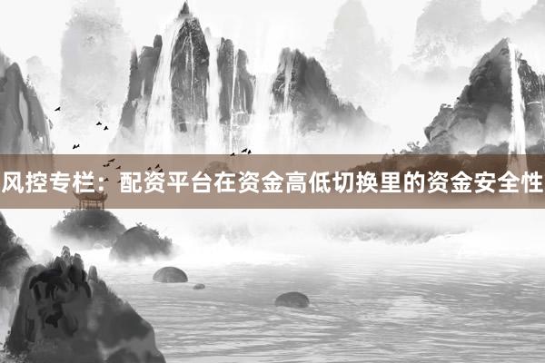 风控专栏：配资平台在资金高低切换里的资金安全性