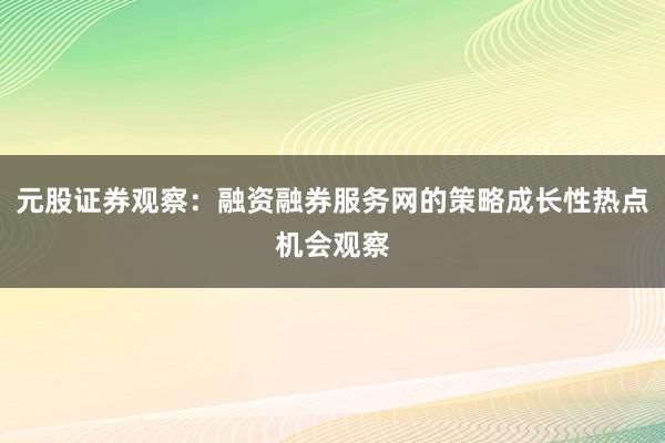 元股证券观察：融资融券服务网的策略成长性热点机会观察