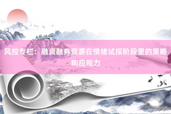风控专栏:融资融券资源在情绪试探阶段里的策略响应能力
