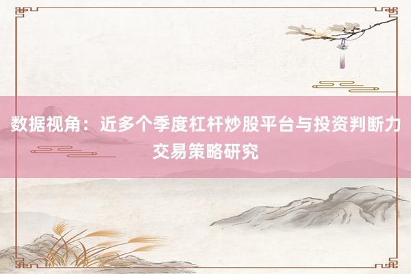 数据视角：近多个季度杠杆炒股平台与投资判断力交易策略研究