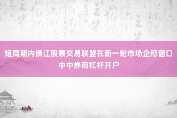 短周期内镇江股票交易联盟在新一轮市场企稳窗口中中券商杠杆开户