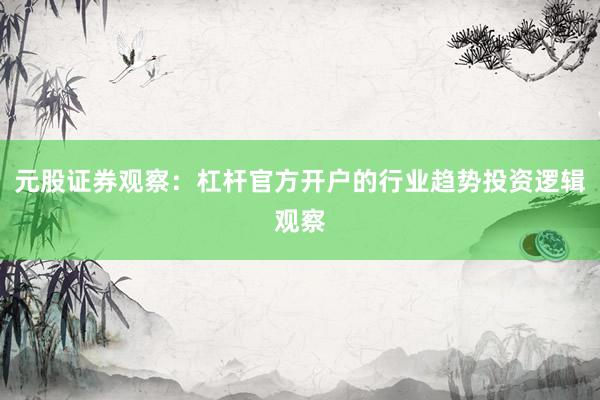 元股证券观察：杠杆官方开户的行业趋势投资逻辑观察