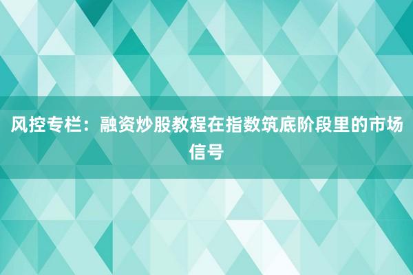 风控专栏：融资炒股教程在指数筑底阶段里的市场信号