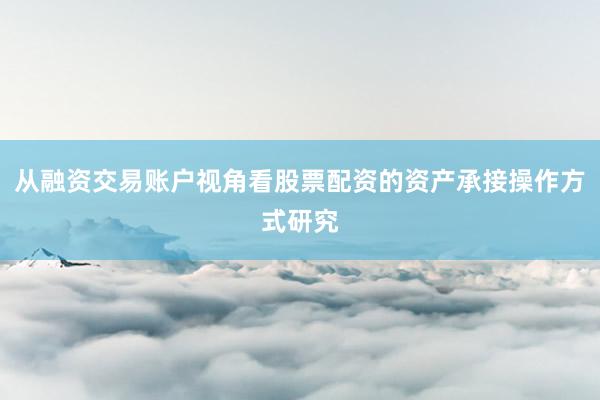 从融资交易账户视角看股票配资的资产承接操作方式研究