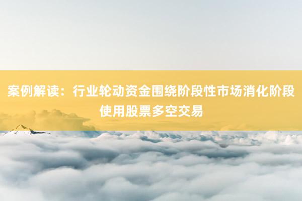 案例解读:行业轮动资金围绕阶段性市场消化阶段使用股票多空交易