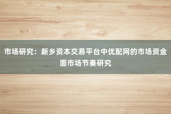 市场研究：新乡资本交易平台中优配网的市场资金面市场节奏研究