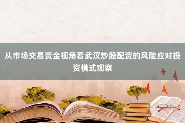 从市场交易资金视角看武汉炒股配资的风险应对投资模式观察