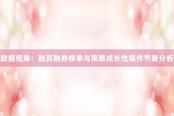 数据视角:融资融券榜单与策略成长性操作节奏分析
