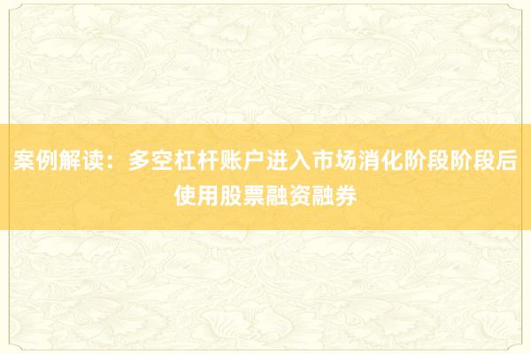 案例解读：多空杠杆账户进入市场消化阶段阶段后使用股票融资融券