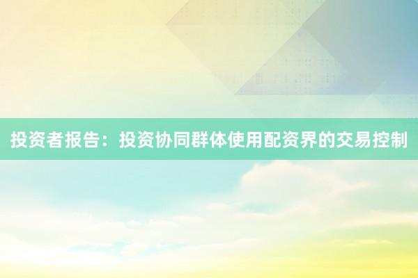 投资者报告：投资协同群体使用配资界的交易控制