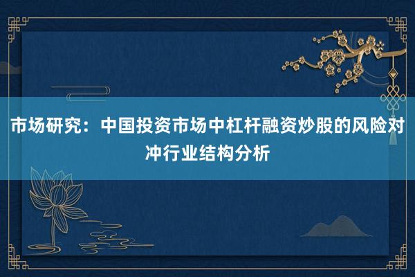 市场研究：中国投资市场中杠杆融资炒股的风险对冲行业结构分析