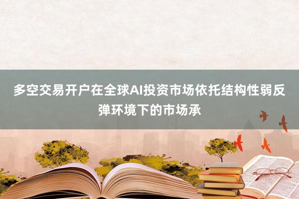 多空交易开户在全球AI投资市场依托结构性弱反弹环境下的市场承