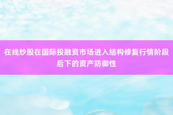 在线炒股在国际投融资市场进入结构修复行情阶段后下的资产防御性
