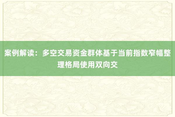 案例解读：多空交易资金群体基于当前指数窄幅整理格局使用双向交