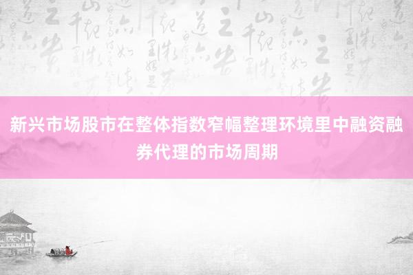 新兴市场股市在整体指数窄幅整理环境里中融资融券代理的市场周期