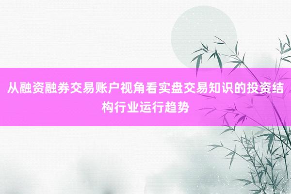从融资融券交易账户视角看实盘交易知识的投资结构行业运行趋势