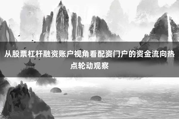 从股票杠杆融资账户视角看配资门户的资金流向热点轮动观察