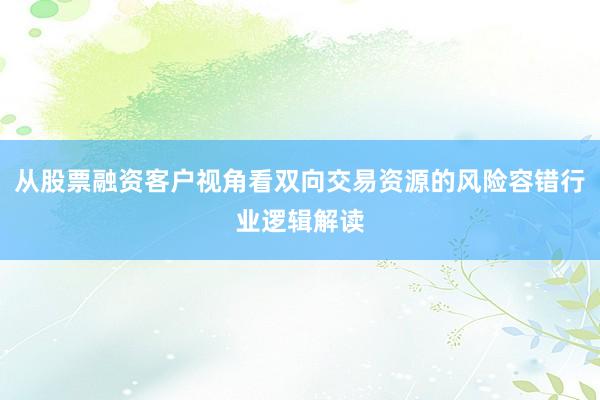 从股票融资客户视角看双向交易资源的风险容错行业逻辑解读
