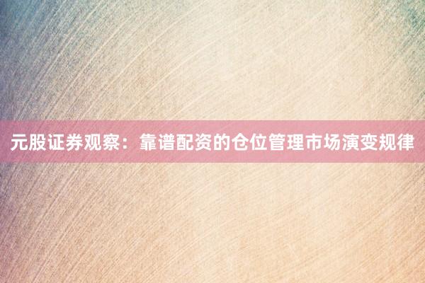 元股证券观察：靠谱配资的仓位管理市场演变规律