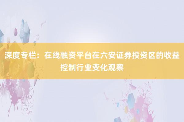 深度专栏:在线融资平台在六安证券投资区的收益控制行业变化观察