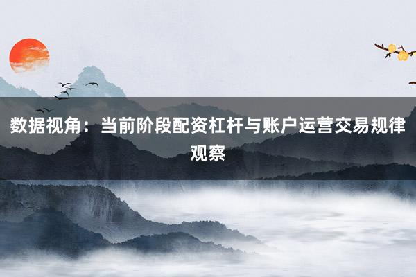 数据视角：当前阶段配资杠杆与账户运营交易规律观察