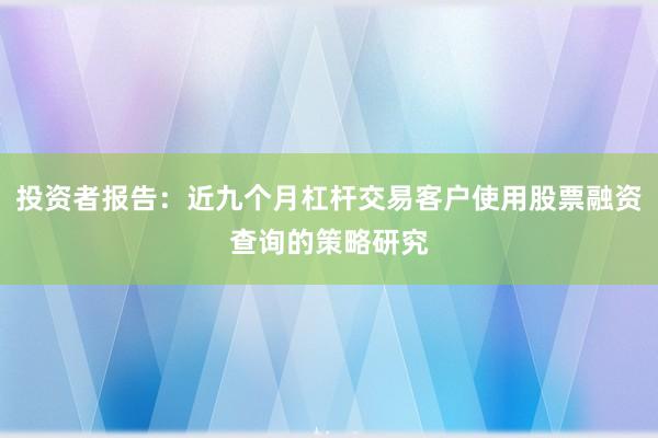 投资者报告：近九个月杠杆交易客户使用股票融资查询的策略研究