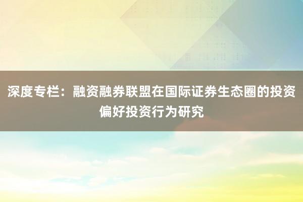 深度专栏：融资融券联盟在国际证券生态圈的投资偏好投资行为研究