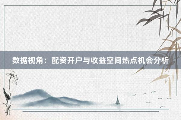 数据视角：配资开户与收益空间热点机会分析
