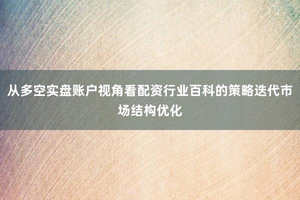 从多空实盘账户视角看配资行业百科的策略迭代市场结构优化
