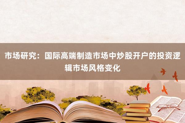 市场研究：国际高端制造市场中炒股开户的投资逻辑市场风格变化