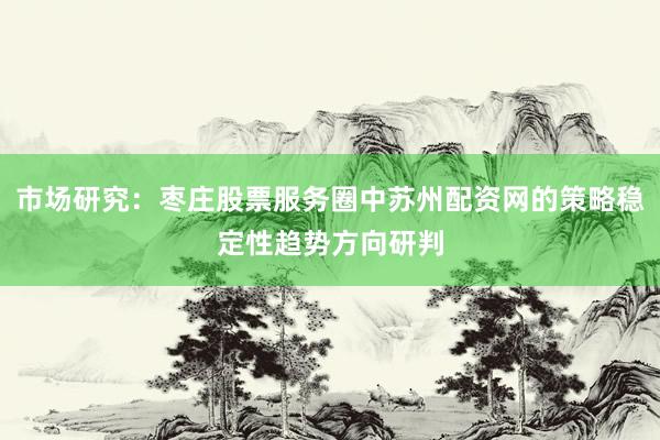 市场研究:枣庄股票服务圈中苏州配资网的策略稳定性趋势方向研判