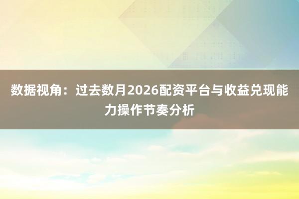 数据视角：过去数月2026配资平台与收益兑现能力操作节奏分析