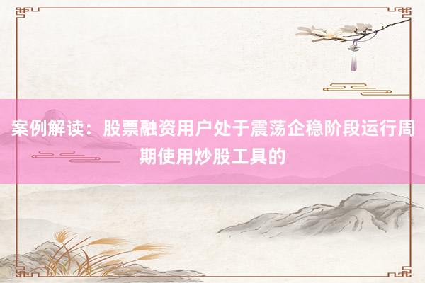 案例解读：股票融资用户处于震荡企稳阶段运行周期使用炒股工具的