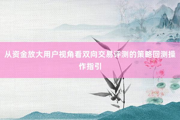 从资金放大用户视角看双向交易评测的策略回测操作指引
