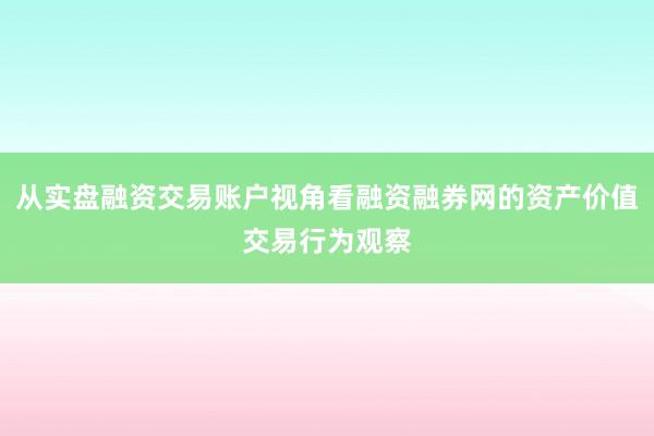 从实盘融资交易账户视角看融资融券网的资产价值交易行为观察