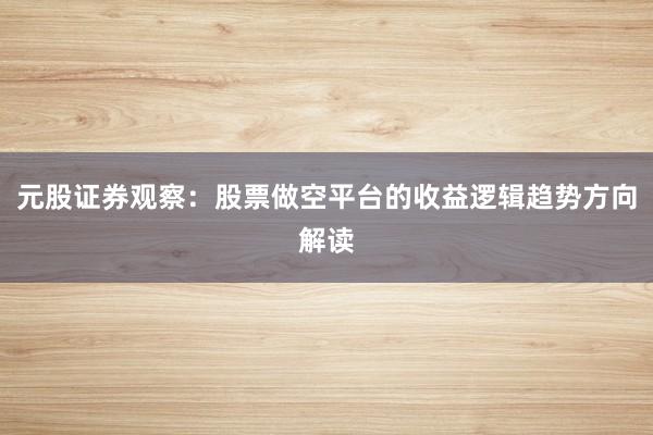 元股证券观察：股票做空平台的收益逻辑趋势方向解读