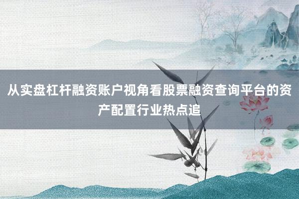 从实盘杠杆融资账户视角看股票融资查询平台的资产配置行业热点追