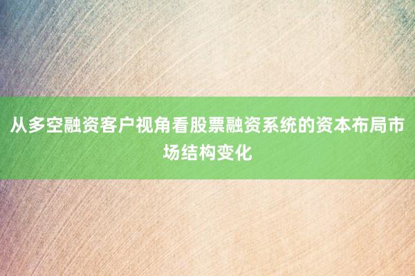从多空融资客户视角看股票融资系统的资本布局市场结构变化
