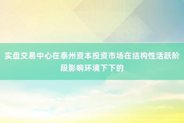 实盘交易中心在泰州资本投资市场在结构性活跃阶段影响环境下下的